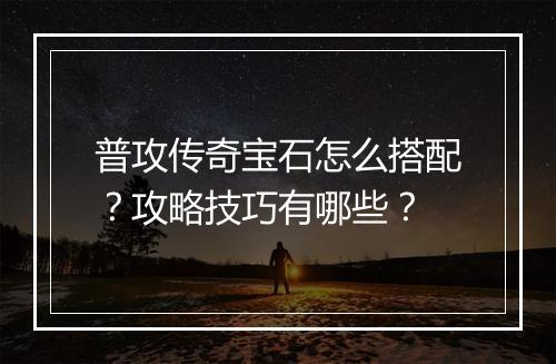 普攻传奇宝石怎么搭配？攻略技巧有哪些？