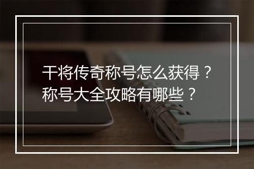 干将传奇称号怎么获得？称号大全攻略有哪些？