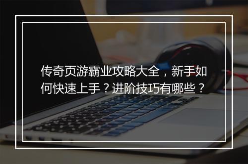 传奇页游霸业攻略大全，新手如何快速上手？进阶技巧有哪些？