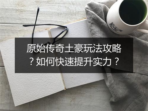 原始传奇土豪玩法攻略？如何快速提升实力？