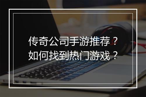 传奇公司手游推荐？如何找到热门游戏？