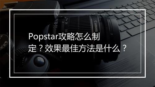 Popstar攻略怎么制定？效果最佳方法是什么？