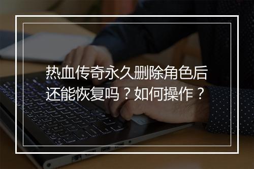 热血传奇永久删除角色后还能恢复吗？如何操作？