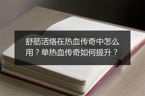 舒筋活络在热血传奇中怎么用？单热血传奇如何提升？