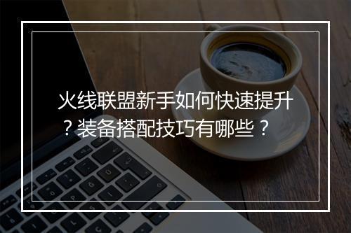 火线联盟新手如何快速提升？装备搭配技巧有哪些？