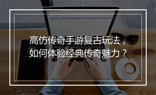 高仿传奇手游复古玩法，如何体验经典传奇魅力？