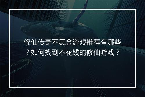 修仙传奇不氪金游戏推荐有哪些？如何找到不花钱的修仙游戏？