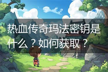 热血传奇玛法密钥是什么？如何获取？