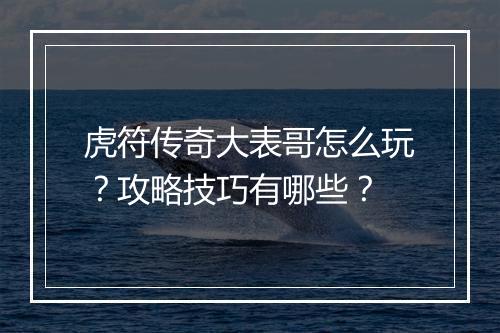 虎符传奇大表哥怎么玩？攻略技巧有哪些？