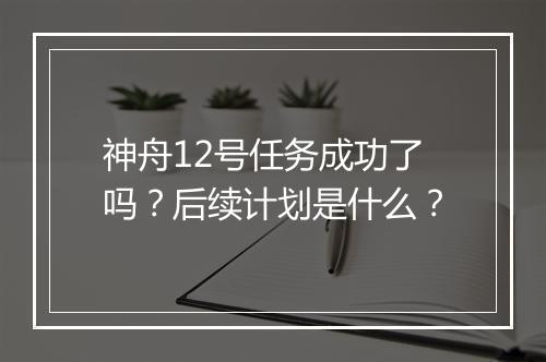 神舟12号任务成功了吗？后续计划是什么？