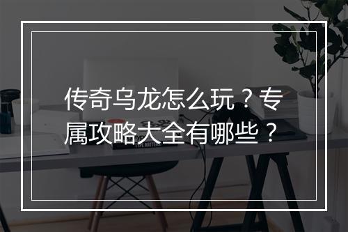 传奇乌龙怎么玩？专属攻略大全有哪些？