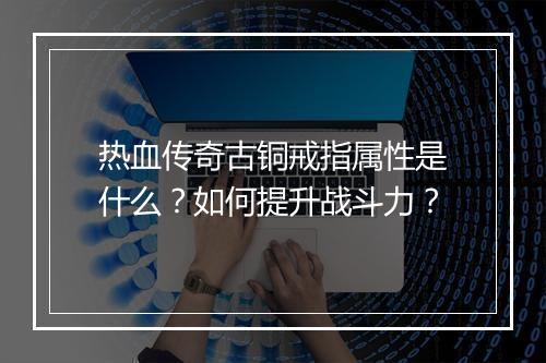 热血传奇古铜戒指属性是什么？如何提升战斗力？