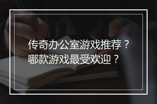传奇办公室游戏推荐？哪款游戏最受欢迎？