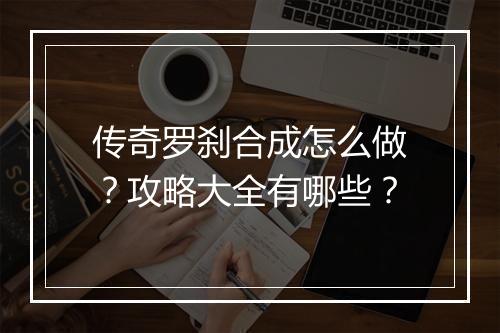 传奇罗刹合成怎么做？攻略大全有哪些？