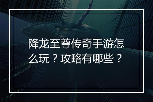 降龙至尊传奇手游怎么玩？攻略有哪些？