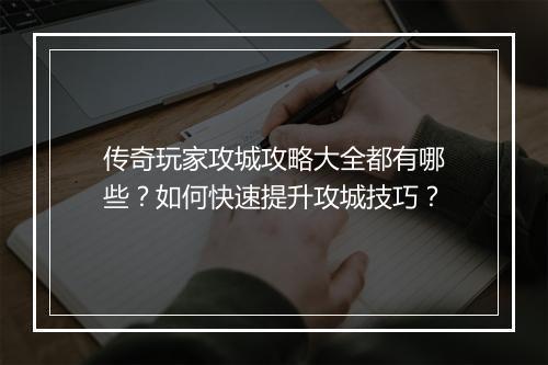 传奇玩家攻城攻略大全都有哪些？如何快速提升攻城技巧？