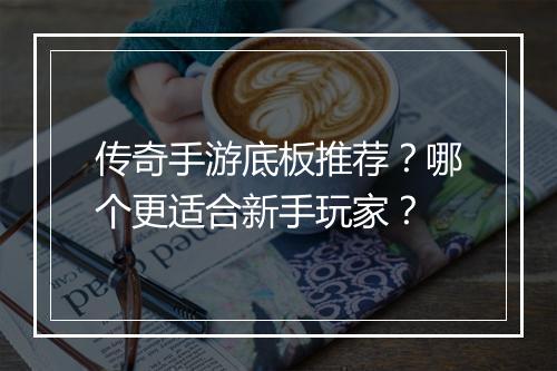 传奇手游底板推荐？哪个更适合新手玩家？