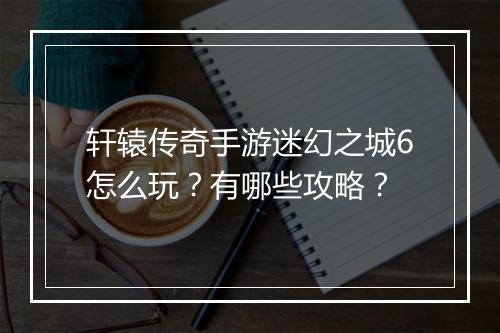 轩辕传奇手游迷幻之城6怎么玩？有哪些攻略？