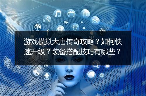游戏模拟大唐传奇攻略？如何快速升级？装备搭配技巧有哪些？