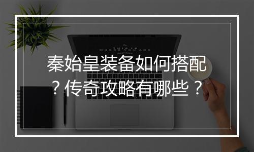 秦始皇装备如何搭配？传奇攻略有哪些？