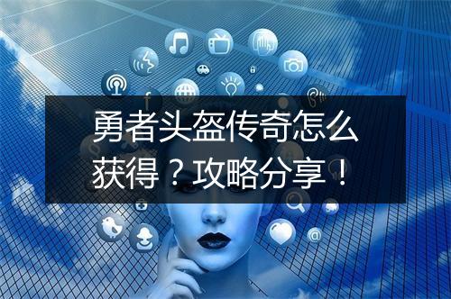 勇者头盔传奇怎么获得？攻略分享！