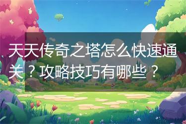 天天传奇之塔怎么快速通关？攻略技巧有哪些？