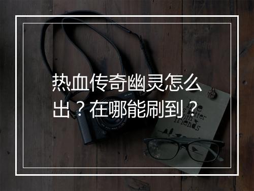 热血传奇幽灵怎么出？在哪能刷到？