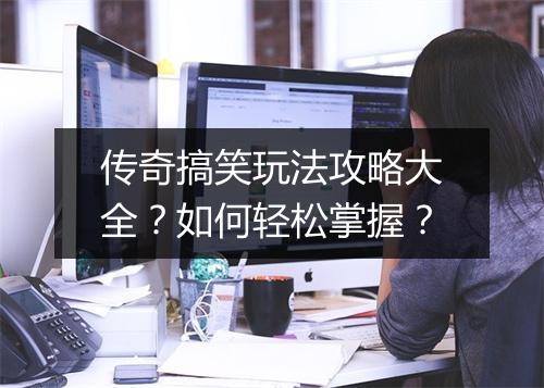 传奇搞笑玩法攻略大全？如何轻松掌握？
