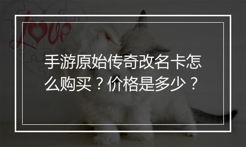 手游原始传奇改名卡怎么购买？价格是多少？