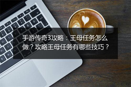 手游传奇3攻略：王母任务怎么做？攻略王母任务有哪些技巧？