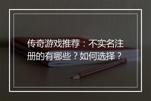 传奇游戏推荐：不实名注册的有哪些？如何选择？