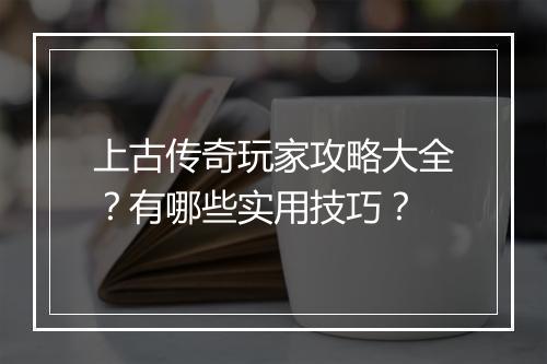 上古传奇玩家攻略大全？有哪些实用技巧？