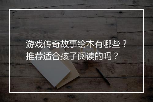 游戏传奇故事绘本有哪些？推荐适合孩子阅读的吗？
