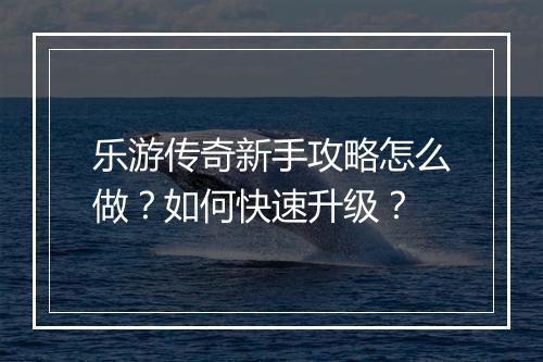 乐游传奇新手攻略怎么做？如何快速升级？