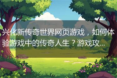 兴化新传奇世界网页游戏，如何体验游戏中的传奇人生？游戏攻略揭秘！