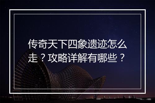 传奇天下四象遗迹怎么走？攻略详解有哪些？
