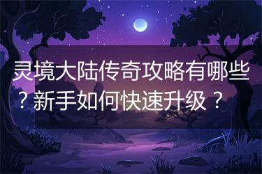 灵境大陆传奇攻略有哪些？新手如何快速升级？