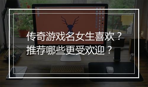 传奇游戏名女生喜欢？推荐哪些更受欢迎？