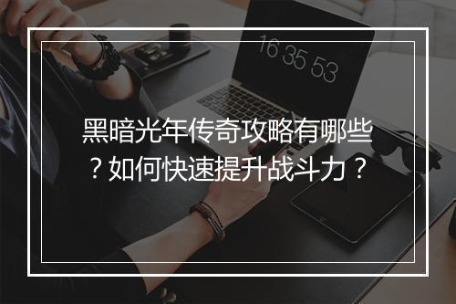 黑暗光年传奇攻略有哪些？如何快速提升战斗力？