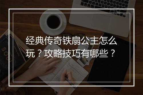 经典传奇铁扇公主怎么玩？攻略技巧有哪些？