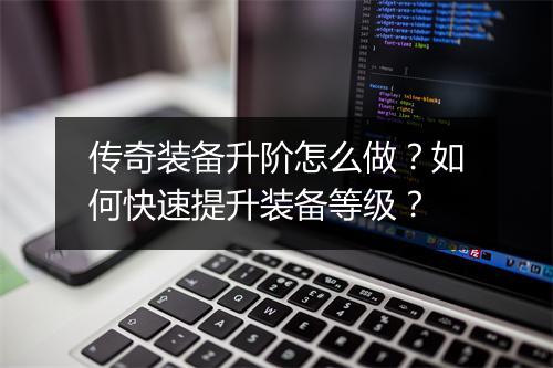 传奇装备升阶怎么做？如何快速提升装备等级？