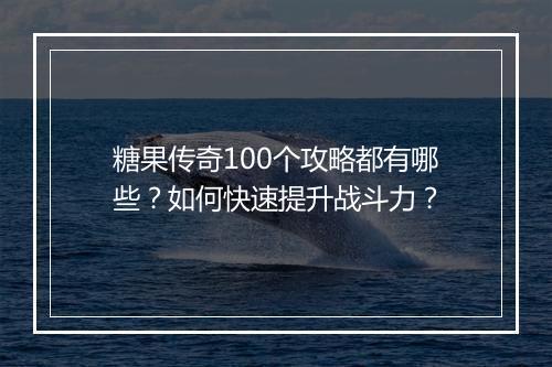 糖果传奇100个攻略都有哪些？如何快速提升战斗力？