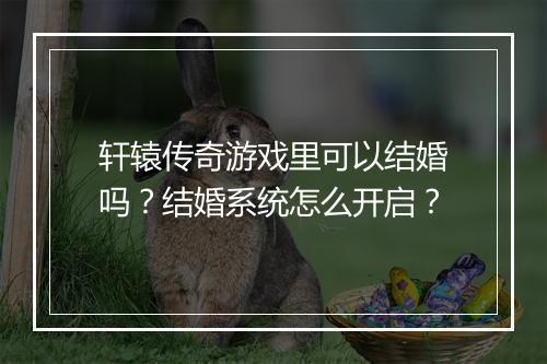 轩辕传奇游戏里可以结婚吗？结婚系统怎么开启？