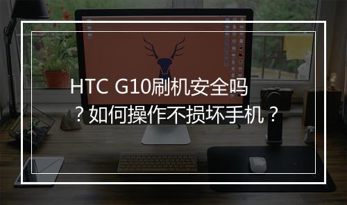 HTC G10刷机安全吗？如何操作不损坏手机？