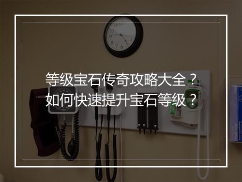 等级宝石传奇攻略大全？如何快速提升宝石等级？
