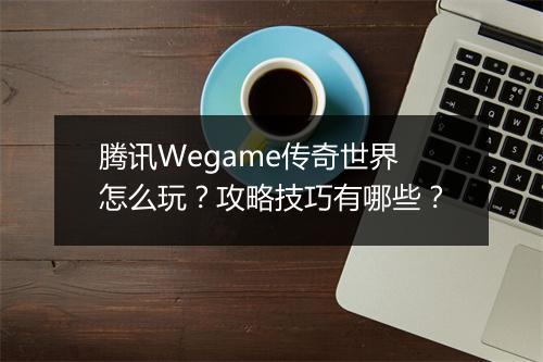 腾讯Wegame传奇世界怎么玩？攻略技巧有哪些？