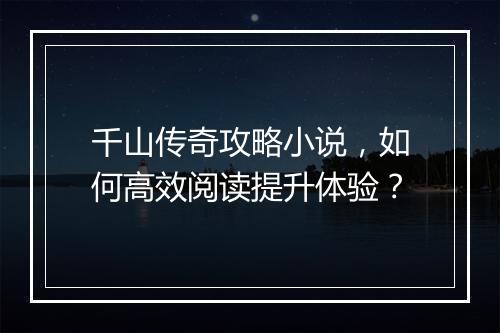 千山传奇攻略小说，如何高效阅读提升体验？