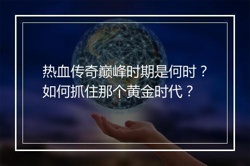 热血传奇巅峰时期是何时？如何抓住那个黄金时代？