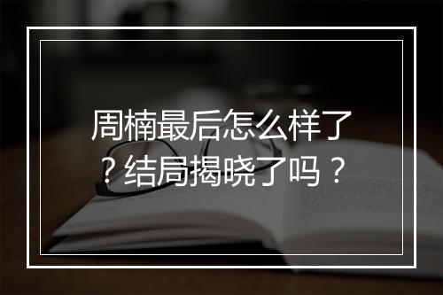 周楠最后怎么样了？结局揭晓了吗？