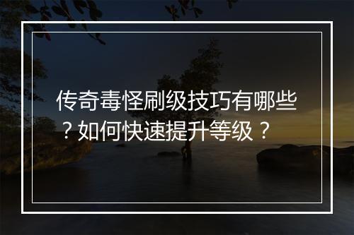 传奇毒怪刷级技巧有哪些？如何快速提升等级？